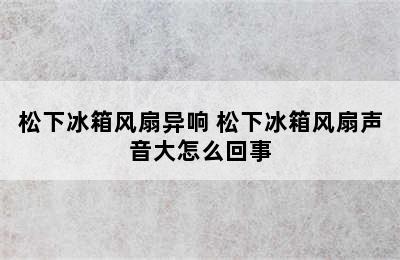 松下冰箱风扇异响 松下冰箱风扇声音大怎么回事